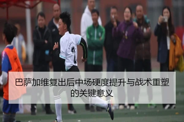 巴萨加维复出后中场硬度提升与战术重塑的关键意义