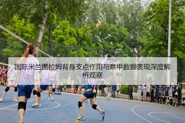 国际米兰图拉姆背身支点作用与意甲数据表现深度解析观察
