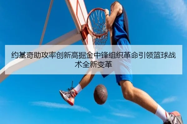 约基奇助攻率创新高掘金中锋组织革命引领篮球战术全新变革