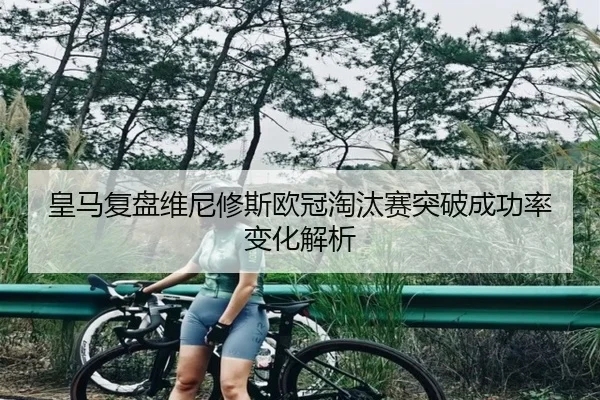 皇马复盘维尼修斯欧冠淘汰赛突破成功率变化解析
