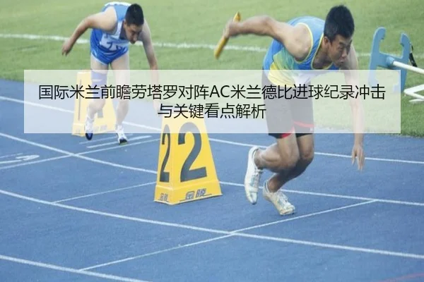 国际米兰前瞻劳塔罗对阵AC米兰德比进球纪录冲击与关键看点解析