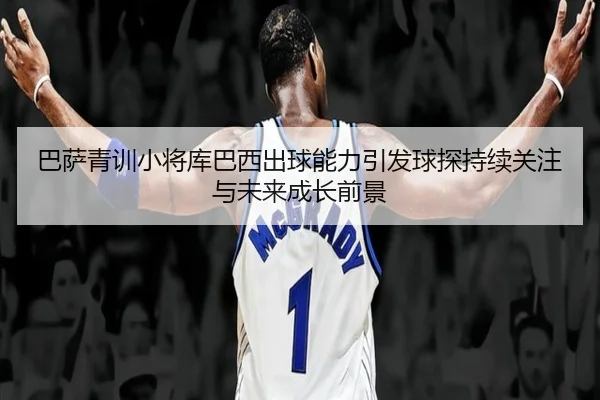 巴萨青训小将库巴西出球能力引发球探持续关注与未来成长前景