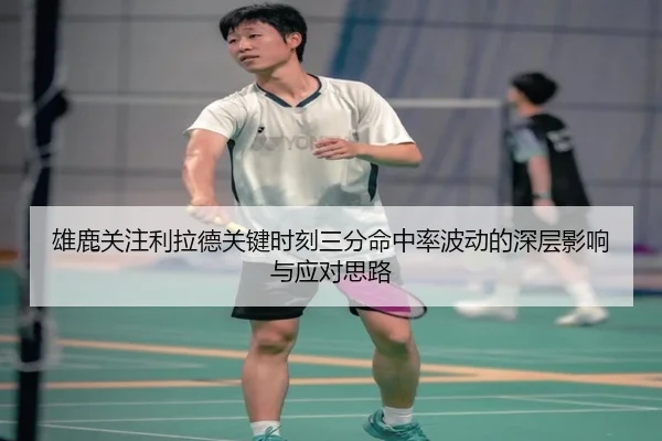 雄鹿关注利拉德关键时刻三分命中率波动的深层影响与应对思路