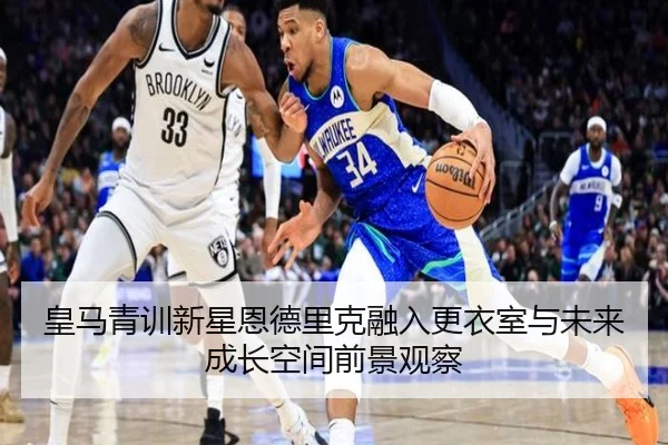 皇马青训新星恩德里克融入更衣室与未来成长空间前景观察
