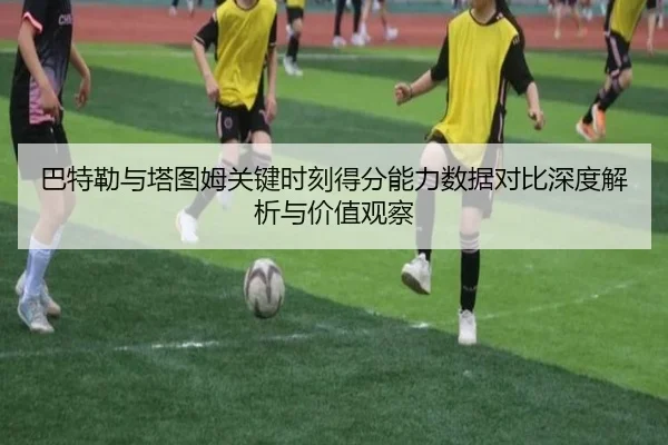 巴特勒与塔图姆关键时刻得分能力数据对比深度解析与价值观察