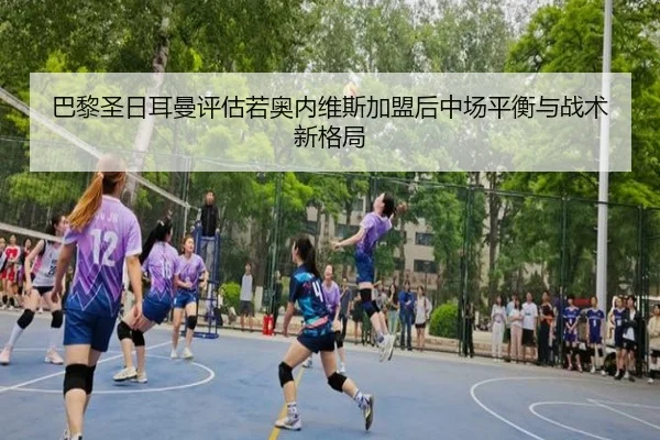 巴黎圣日耳曼评估若奥内维斯加盟后中场平衡与战术新格局