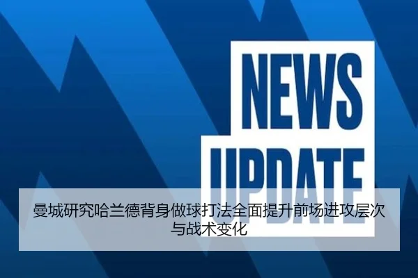 曼城研究哈兰德背身做球打法全面提升前场进攻层次与战术变化