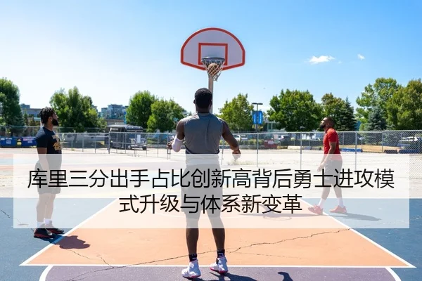 库里三分出手占比创新高背后勇士进攻模式升级与体系新变革
