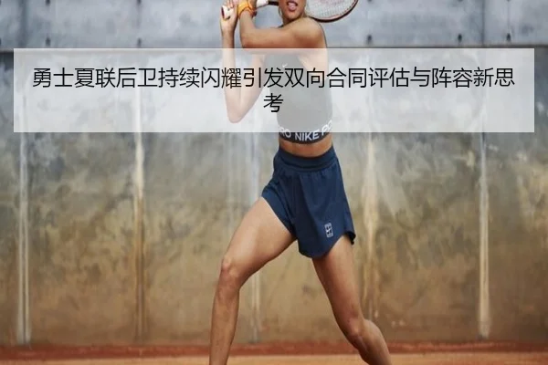 勇士夏联后卫持续闪耀引发双向合同评估与阵容新思考