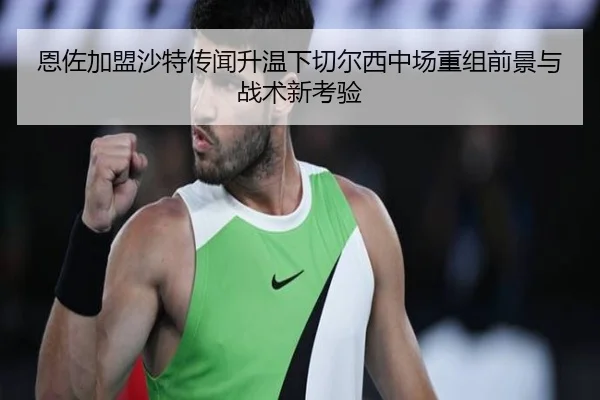 恩佐加盟沙特传闻升温下切尔西中场重组前景与战术新考验