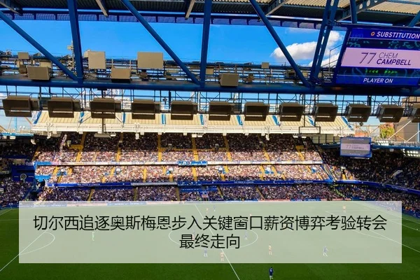 切尔西追逐奥斯梅恩步入关键窗口薪资博弈考验转会最终走向