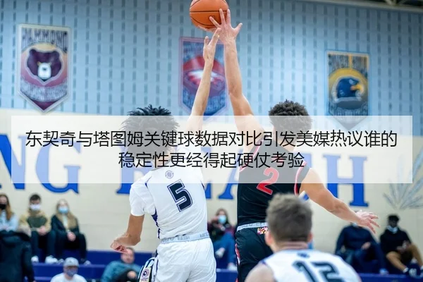 东契奇与塔图姆关键球数据对比引发美媒热议谁的稳定性更经得起硬仗考验