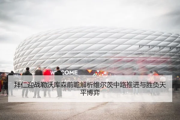 拜仁迎战勒沃库森前瞻解析维尔茨中路推进与胜负天平博弈